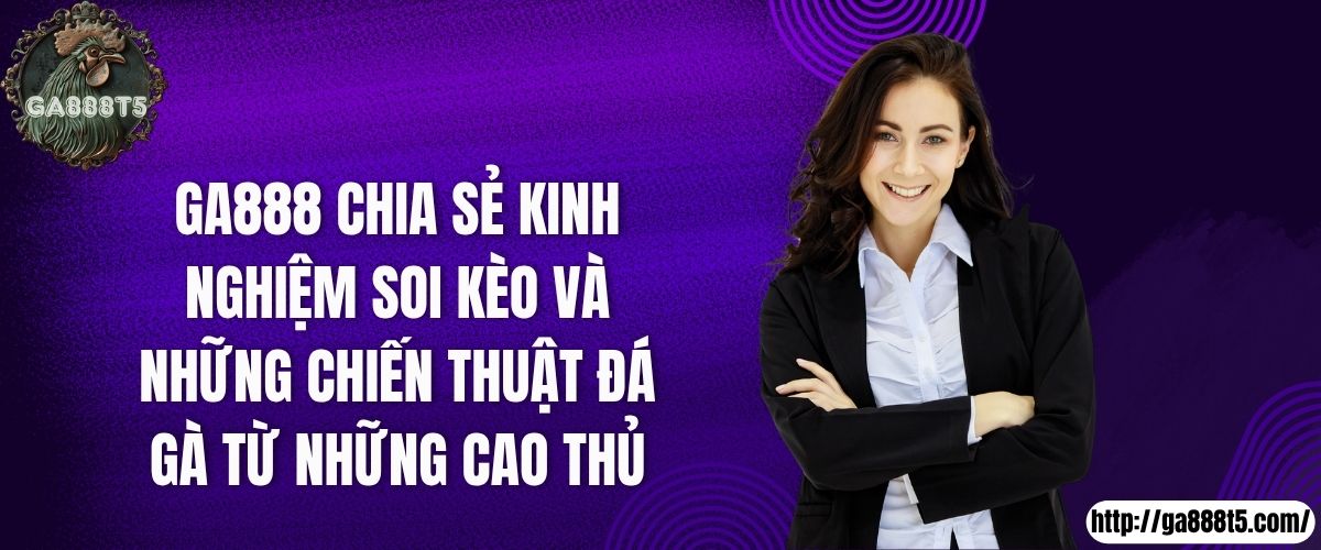 GA888 chia sẻ kinh nghiệm soi kèo và những chiến thuật đá gà từ những cao thủ